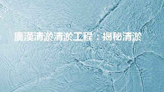 廣漢清淤清淤工程：揭秘清淤工程背后的技術(shù)與挑戰(zhàn)！